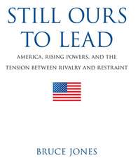 Still Ours to Lead: America, Rising Powers, and the Tension between Rivalry and Restraint