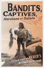 Bandits, Captives, Heroines, and Saints: Cultural Icons of Mexico’s Northwest Borderlands