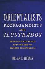 Orientalists, Propagandists, and Ilustrados: Filipino Scholarship and the End of Spanish Colonialism