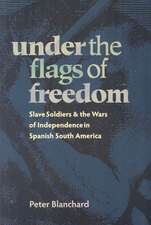 Under the Flags of Freedom: Slave Soldiers and the Wars of Independence in Spanish South America