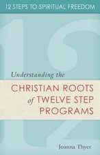 12 Steps to Spiritual Freedom: Understanding the Christian Roots of Twelve Step Programs