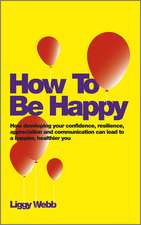 How To Be Happy – Simple Ways to Build Your Confidence and Resilience to Become a Happier, Healthier You