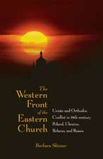 The Western Front of the Eastern Church: Uniate and Orthodox Conflict in Eighteenth-century Poland, Ukraine, Belarus, and Russia