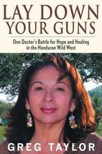 Lay Down Your Guns: One Doctor's Battle for Hope and Healing in the Honduras