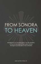 From Sonora to Heaven: Biography of His Excellency Vicar General of the Archdiocese of Hermosillo, Sonora, Monsignor Ignacio de La Torre Urib