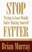 Stop Trying to Lose Weight -- You're Making Yourself Fatter: The Way to a Better Body Is Not What You Think