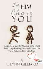 Let Him Chase You: A Simple Guide for Women Who Want Both Long-Lasting Love and Respect in Their Relationships with Men