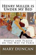 Henry Miller Is Under My Bed: People and Places on the Way to Paris