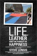 Life, Leather and the Pursuit of Happiness: Life, History and Culture in the Leather/Bdsm/Fetish Community