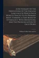 Dictionary Of The Derivations Of The English Language In Which Each Word Is Traced To Its Primary Root. Forming A Text Book Of Etymology. With Definitions, And The Pronunciation Of Each Word