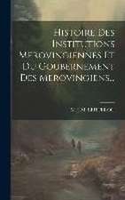 Histoire Des Institutions Merovingiennes Et Du Goubernement Des Merovingiens...