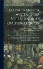 Flora Francica Aucta, Oder Vollständiges Kräuter-lexicon: Worinnen Aller Bekannten Aus- Und Inländischen Kräuter, Bäume, Stauden, Blumen, Wurzeln Etc.