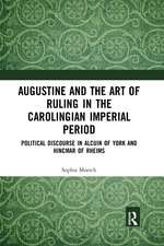 Augustine and the Art of Ruling in the Carolingian Imperial Period: Political Discourse in Alcuin of York and Hincmar of Rheims