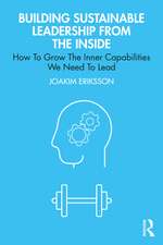 Building Sustainable Leadership from the Inside: How To Grow The Inner Capabilities We Need To Lead