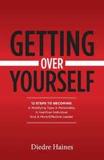 Getting Over Yourself: 12 Steps to Becoming a Modifying Type A Personality, a Healthier Individual, and a More Effective Leader