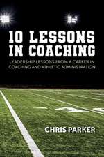 10 Lessons in Coaching: Leadership Lessons from a Career in Coaching and Athletic Administration