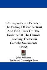 Correspondence Between The Bishop Of Connecticut And F. C. Ewer On The Doctrine Of The Church Touching The Seven Catholic Sacraments (1870)