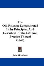 The Old Religion Demonstrated In Its Principles, And Described In The Life And Practice Thereof (1848)