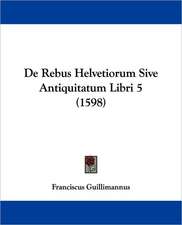 De Rebus Helvetiorum Sive Antiquitatum Libri 5 (1598)