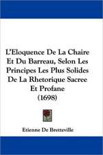 L'Eloquence De La Chaire Et Du Barreau, Selon Les Principes Les Plus Solides De La Rhetorique Sacree Et Profane (1698)