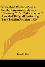 Some Brief Remarks Upon Sundry Important Subjects, Necessary To Be Understood And Attended To By All Professing The Christian Religion (1765)