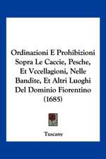 Ordinazioni E Prohibizioni Sopra Le Caccie, Pesche, Et Vccellagioni, Nelle Bandite, Et Altri Luoghi Del Dominio Fiorentino (1685)