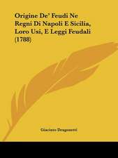 Origine De' Feudi Ne Regni Di Napoli E Sicilia, Loro Usi, E Leggi Feudali (1788)