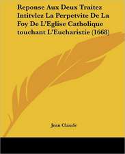 Reponse Aux Deux Traitez Intitvlez La Perpetvite De La Foy De L'Eglise Catholique touchant L'Eucharistie (1668)