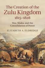 The Creation of the Zulu Kingdom, 1815–1828: War, Shaka, and the Consolidation of Power