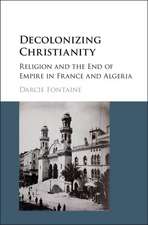 Decolonizing Christianity: Religion and the End of Empire in France and Algeria