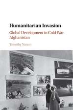 Humanitarian Invasion: Global Development in Cold War Afghanistan