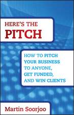 Here′s the Pitch – How to Pitch Your Business to Anyone, Get Funded and Win Clients