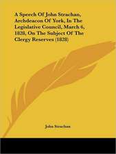 A Speech Of John Strachan, Archdeacon Of York, In The Legislative Council, March 6, 1828, On The Subject Of The Clergy Reserves (1828)