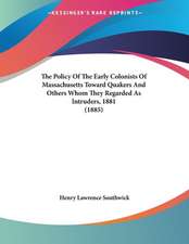 The Policy Of The Early Colonists Of Massachusetts Toward Quakers And Others Whom They Regarded As Intruders, 1881 (1885)