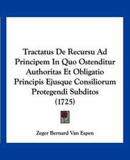 Tractatus De Recursu Ad Principem In Quo Ostenditur Authoritas Et Obligatio Principis Ejusque Consiliorum Protegendi Subditos (1725)