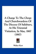 A Charge To The Clergy And Churchwardens Of The Diocese Of Salisbury, At His Triennial Visitation, In May, 1867 (1867)