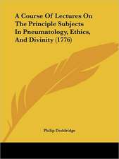 A Course Of Lectures On The Principle Subjects In Pneumatology, Ethics, And Divinity (1776)