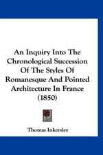 An Inquiry Into The Chronological Succession Of The Styles Of Romanesque And Pointed Architecture In France (1850)