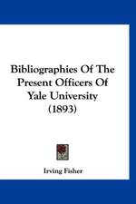 Bibliographies Of The Present Officers Of Yale University (1893)