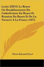 Louis XIII Et Le Bearn Ou Retablissement Du Catholicisme En Bearn Et Reunion Du Bearn Et De La Navarre A La France (1872)