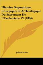 Histoire Dogmatique, Liturgique, Et Archeologique Du Sacrement De L'Eucharistie V2 (1886)