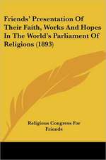 Friends' Presentation Of Their Faith, Works And Hopes In The World's Parliament Of Religions (1893)