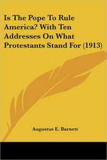 Is The Pope To Rule America? With Ten Addresses On What Protestants Stand For (1913)