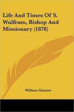 Life And Times Of S. Wulfram, Bishop And Missionary (1878)