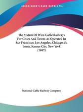 The System Of Wire-Cable Railways For Cities And Towns As Operated In San Francisco, Los Angeles, Chicago, St. Louis, Kansas City, New York (1887)