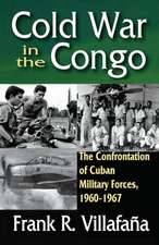 Cold War in the Congo: The Confrontation of Cuban Military Forces, 1960-1967