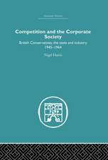 Competition and the Corporate Society: British Conservatives, the state and Industry 1945-1964