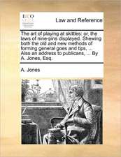 The art of playing at skittles: or, the laws of nine-pins displayed. Shewing both the old and new methods of forming general goes and tips, ... Also an address to publicans, ... By A. Jones, Esq.