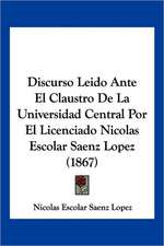 Discurso Leido Ante El Claustro De La Universidad Central Por El Licenciado Nicolas Escolar Saenz Lopez (1867)