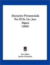 Alocucion Pronunciada Por El Sr. Lic. Jose Algara (1890)